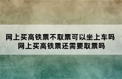 网上买高铁票不取票可以坐上车吗 网上买高铁票还需要取票吗